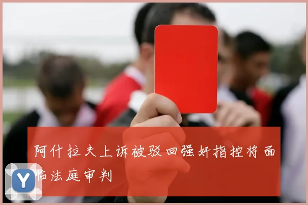 阿什拉夫上诉被驳回强奸指控将面临法庭审判